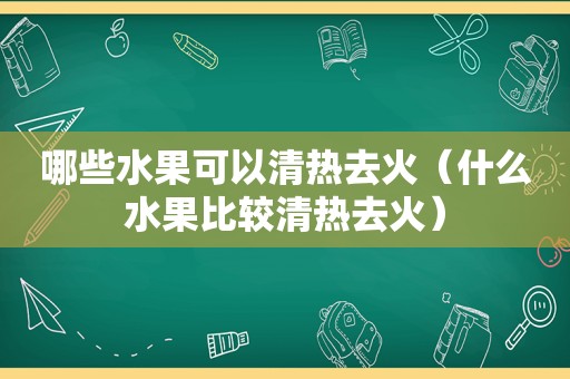 哪些水果可以清热去火（什么水果比较清热去火）  第1张