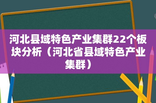 河北县域特色产业集群22个板块分析（河北省县域特色产业集群）