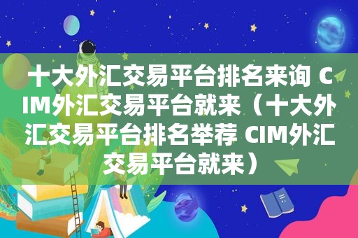 十大外汇交易平台排名来询 CIM外汇交易平台就来（十大外汇交易平台排名举荐 CIM外汇交易平台就来）