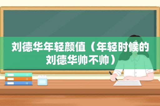 刘德华年轻颜值（年轻时候的刘德华帅不帅）