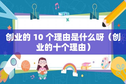 创业的 10 个理由是什么呀（创业的十个理由）