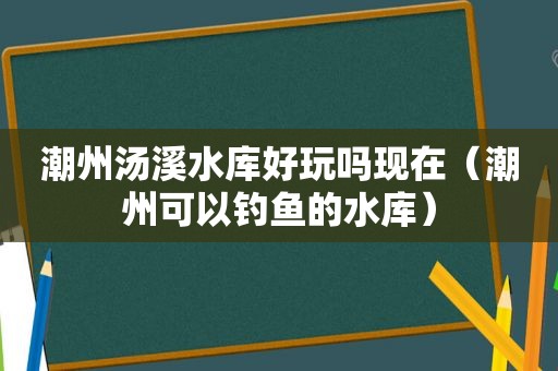 潮州汤溪水库好玩吗现在（潮州可以钓鱼的水库）