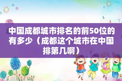 中国成都城市排名的前50位的有多少（成都这个城市在中国排第几啊）