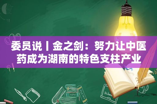 委员说丨金之剑：努力让中医药成为湖南的特色支柱产业