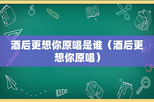 酒后更想你原唱是谁（酒后更想你原唱）