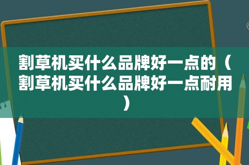 割草机买什么品牌好一点的（割草机买什么品牌好一点耐用）