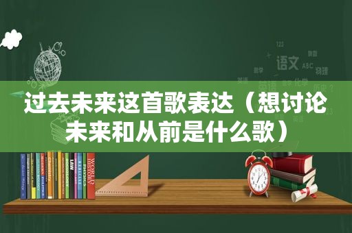 过去未来这首歌表达（想讨论未来和从前是什么歌）