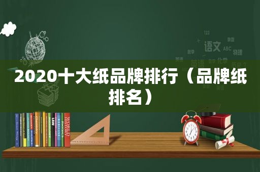 2020十大纸品牌排行（品牌纸排名）