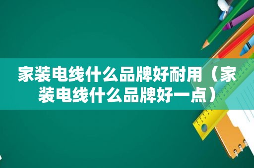 家装电线什么品牌好耐用（家装电线什么品牌好一点）