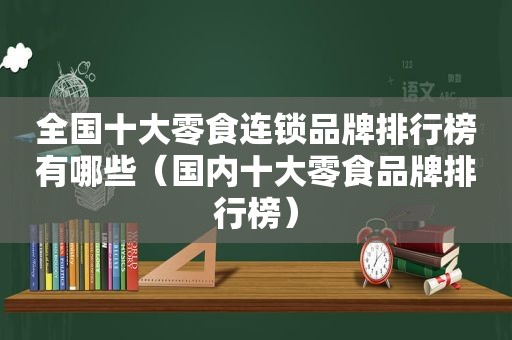 全国十大零食连锁品牌排行榜有哪些（国内十大零食品牌排行榜）