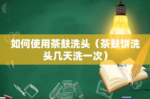 如何使用茶麸洗头（茶麸饼洗头几天洗一次）