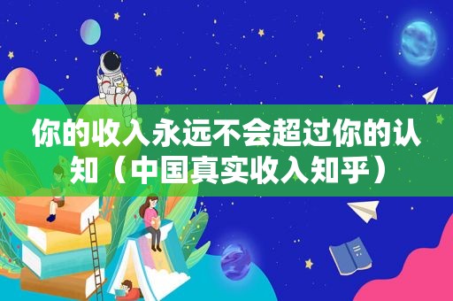 你的收入永远不会超过你的认知（中国真实收入知乎）