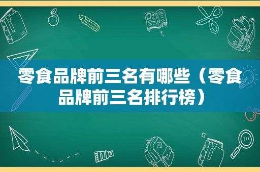 零食品牌前三名有哪些（零食品牌前三名排行榜）