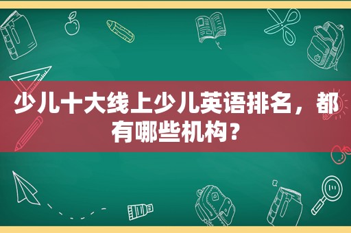 少儿十大线上少儿英语排名，都有哪些机构？