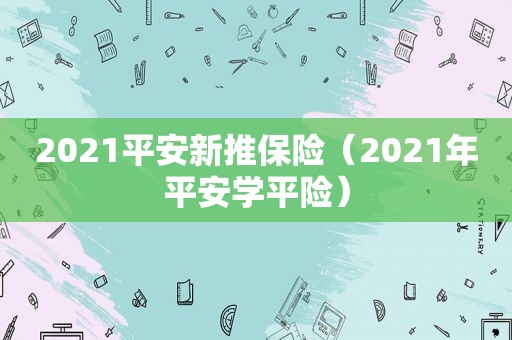 2021平安新推保险（2021年平安学平险）