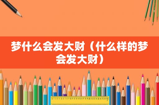 梦什么会发大财（什么样的梦会发大财）