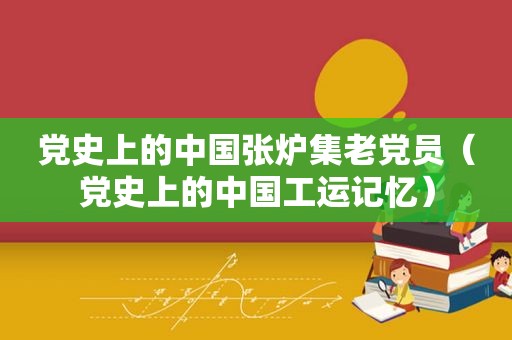 党史上的中国张炉集老党员（党史上的中国工运记忆）