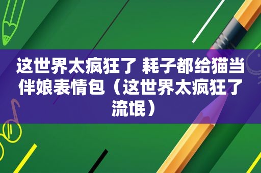 这世界太疯狂了 耗子都给猫当伴娘表情包（这世界太疯狂了 流氓）