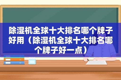 除湿机全球十大排名哪个牌子好用（除湿机全球十大排名哪个牌子好一点）