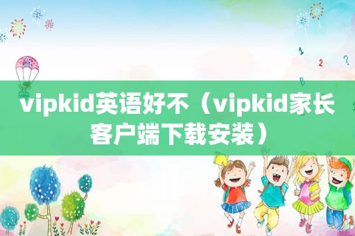 vipkid英语好不（vipkid家长客户端下载安装）