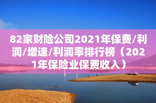 82家财险公司2021年保费/利润/增速/利润率排行榜（2021年保险业保费收入）