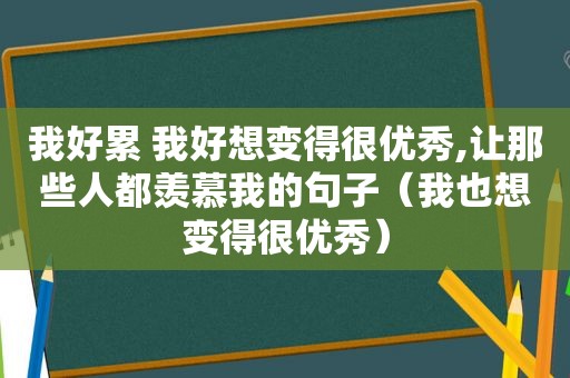 我好累 我好想变得很优秀,让那些人都羡慕我的句子（我也想变得很优秀）