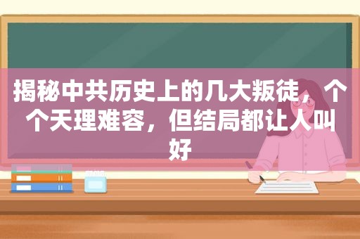 揭秘 *** 历史上的几大叛徒，个个天理难容，但结局都让人叫好