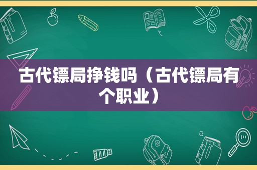 古代镖局挣钱吗（古代镖局有个职业）