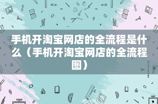 手机开淘宝网店的全流程是什么（手机开淘宝网店的全流程图）