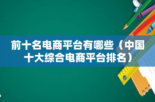 前十名电商平台有哪些（中国十大综合电商平台排名）