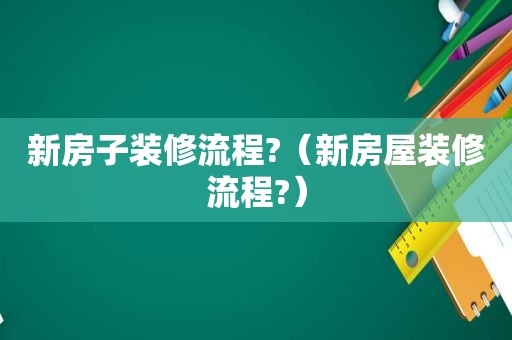 新房子装修流程?（新房屋装修流程?）