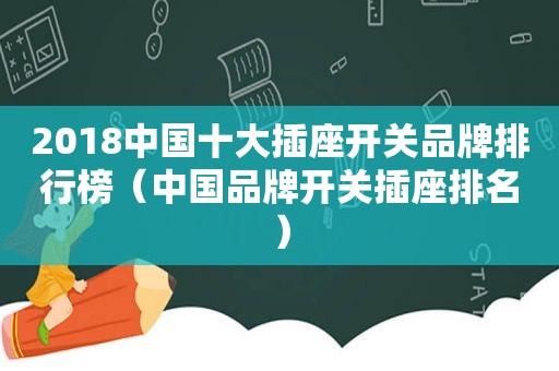 2018中国十大插座开关品牌排行榜（中国品牌开关插座排名）