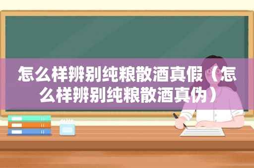 怎么样辨别纯粮散酒真假（怎么样辨别纯粮散酒真伪）