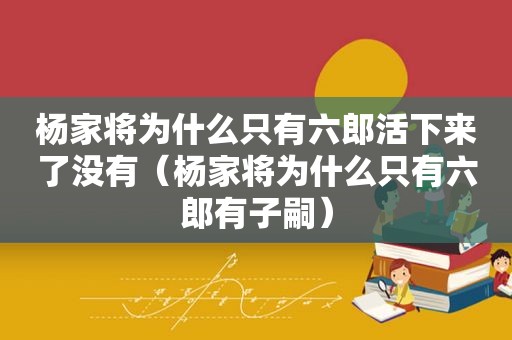 杨家将为什么只有六郎活下来了没有（杨家将为什么只有六郎有子嗣）