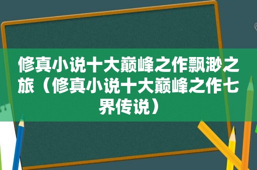 修真小说十大巅峰之作飘渺之旅（修真小说十大巅峰之作七界传说）