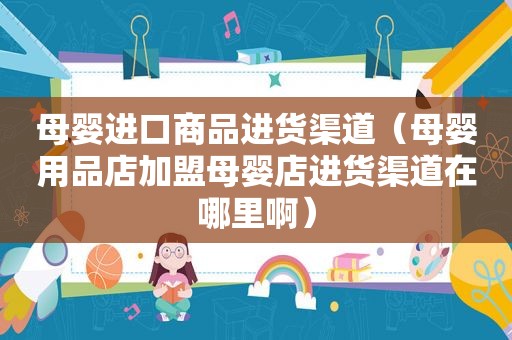 母婴进口商品进货渠道（母婴用品店加盟母婴店进货渠道在哪里啊）