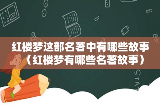 红楼梦这部名著中有哪些故事（红楼梦有哪些名著故事）