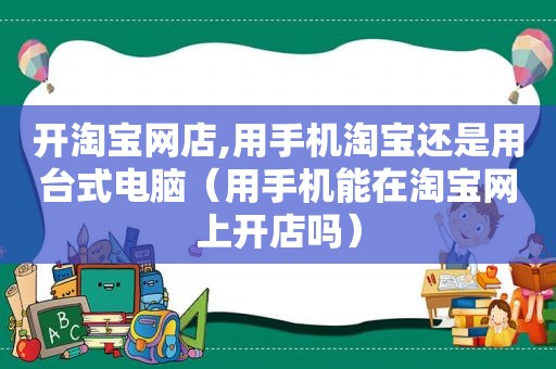 开淘宝网店,用手机淘宝还是用台式电脑（用手机能在淘宝网上开店吗）