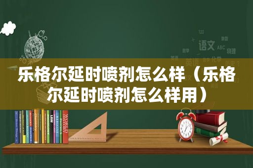 乐格尔延时喷剂怎么样（乐格尔延时喷剂怎么样用）