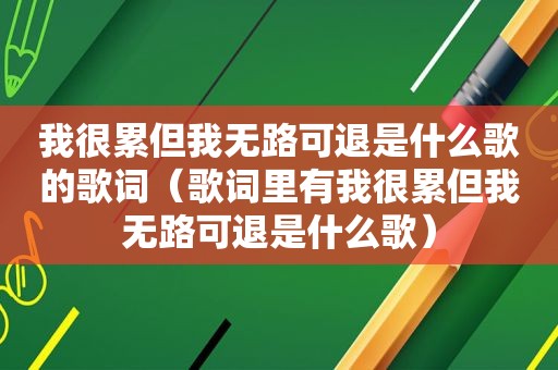 我很累但我无路可退是什么歌的歌词（歌词里有我很累但我无路可退是什么歌）