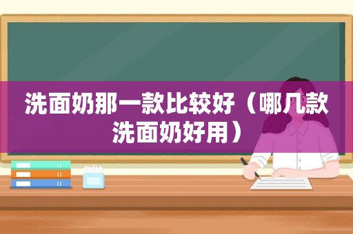 洗面奶那一款比较好（哪几款洗面奶好用）