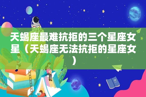 天蝎座最难抗拒的三个星座女星（天蝎座无法抗拒的星座女）