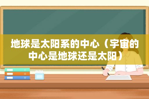 地球是太阳系的中心（宇宙的中心是地球还是太阳）