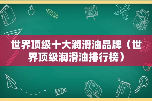 世界顶级十大润滑油品牌（世界顶级润滑油排行榜）