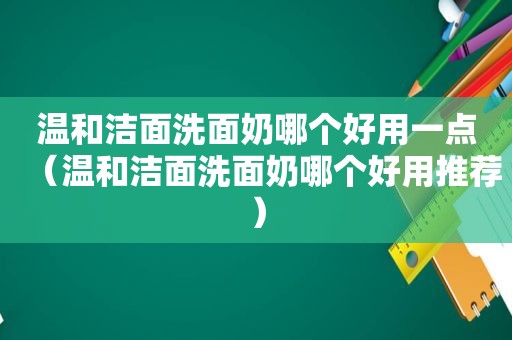 温和洁面洗面奶哪个好用一点（温和洁面洗面奶哪个好用推荐）