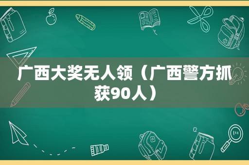 广西大奖无人领（广西警方抓获90人）