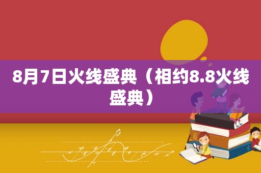 8月7日火线盛典（相约8.8火线盛典）