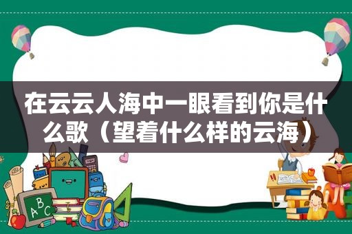 在云云人海中一眼看到你是什么歌（望着什么样的云海）