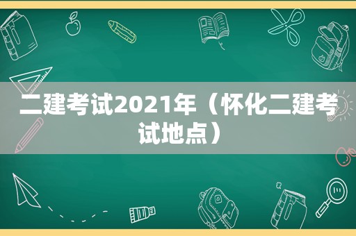 二建考试2021年（怀化二建考试地点）