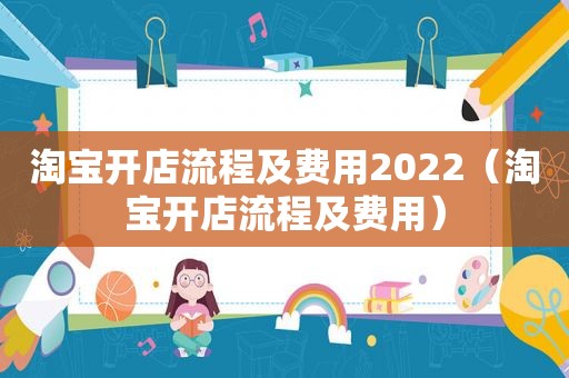 淘宝开店流程及费用2022（淘宝开店流程及费用）